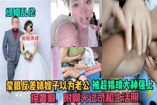 【绿帽乱伦】蒙眼反差婊嫂子以为老公，被超猥琐大神强上，换妻癖，附聊天记录和生活照